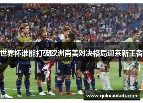 世界杯谁能打破欧洲南美对决格局迎来新王者