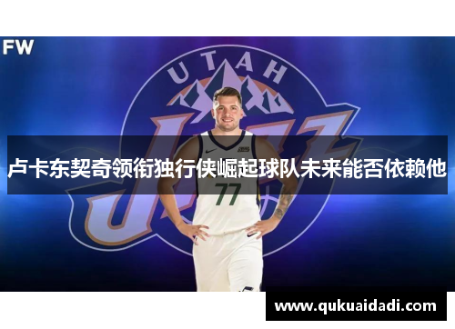 卢卡东契奇领衔独行侠崛起球队未来能否依赖他