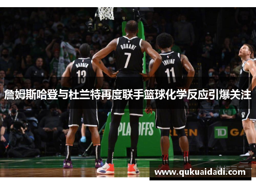 詹姆斯哈登与杜兰特再度联手篮球化学反应引爆关注